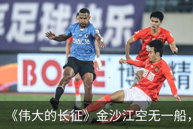 《伟大的长征》金沙江空无一船，红军如何用七天七夜渡过三万主力